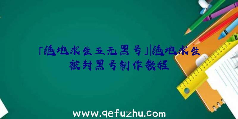 「绝地求生五元黑号」|绝地求生被封黑号制作教程